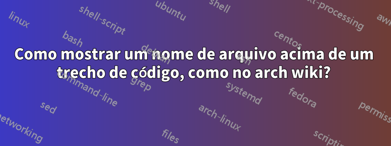 Como mostrar um nome de arquivo acima de um trecho de código, como no arch wiki?