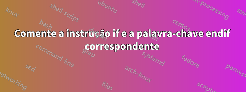 Comente a instrução if e a palavra-chave endif correspondente
