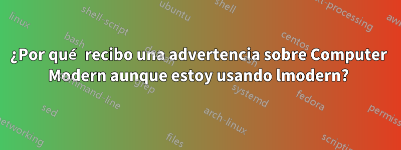 ¿Por qué recibo una advertencia sobre Computer Modern aunque estoy usando lmodern?