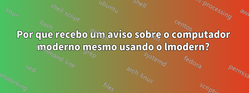 Por que recebo um aviso sobre o computador moderno mesmo usando o lmodern?