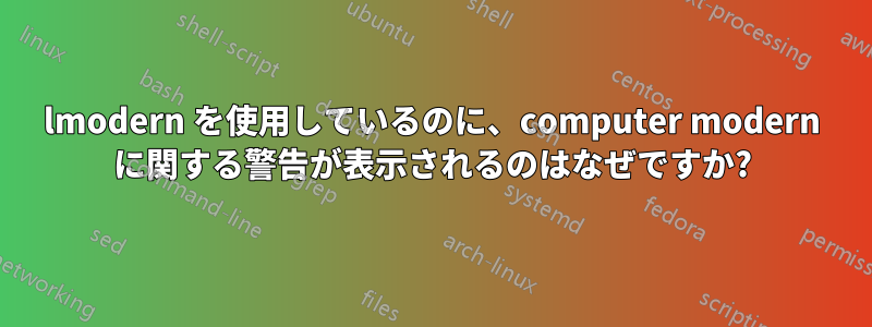 lmodern を使用しているのに、computer modern に関する警告が表示されるのはなぜですか?