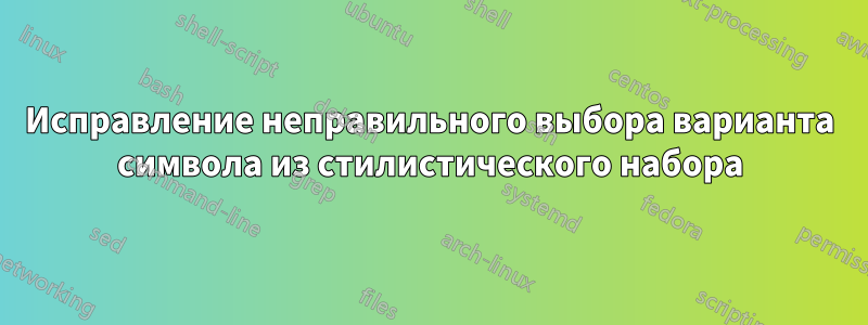 Исправление неправильного выбора варианта символа из стилистического набора