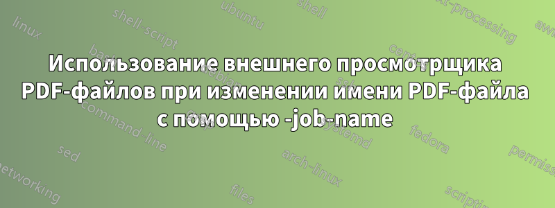 Использование внешнего просмотрщика PDF-файлов при изменении имени PDF-файла с помощью -job-name