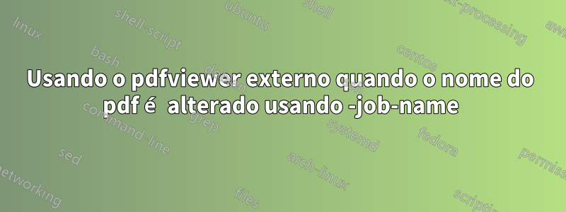 Usando o pdfviewer externo quando o nome do pdf é alterado usando -job-name