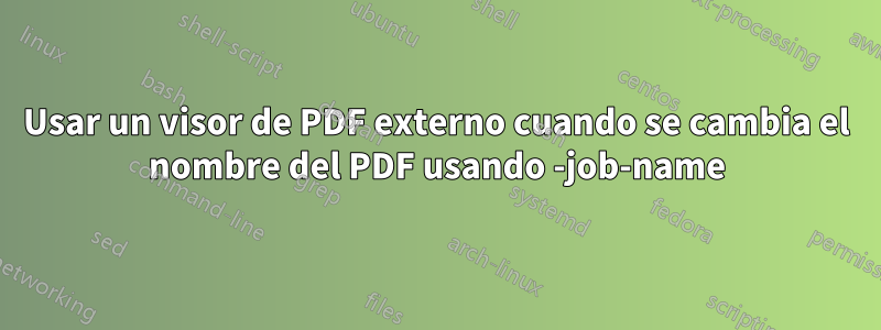 Usar un visor de PDF externo cuando se cambia el nombre del PDF usando -job-name