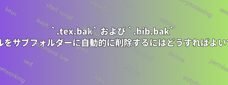 `.tex.bak` および `.bib.bak` ファイルをサブフォルダーに自動的に削除するにはどうすればよいですか?