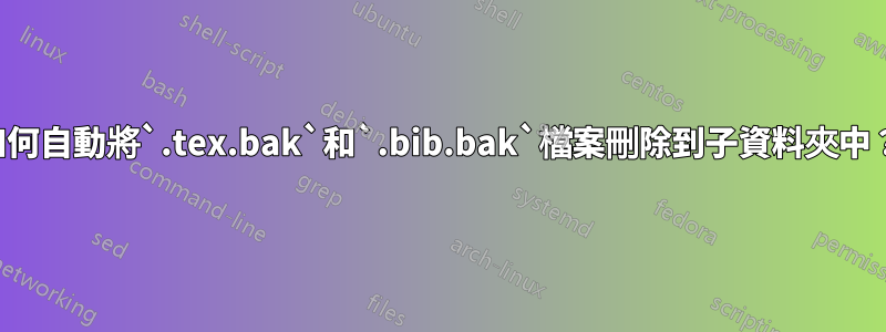 如何自動將`.tex.bak`和`.bib.bak`檔案刪除到子資料夾中？