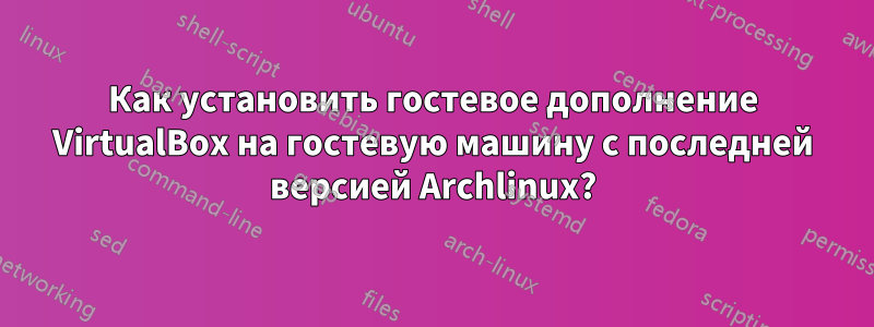 Как установить гостевое дополнение VirtualBox на гостевую машину с последней версией Archlinux?