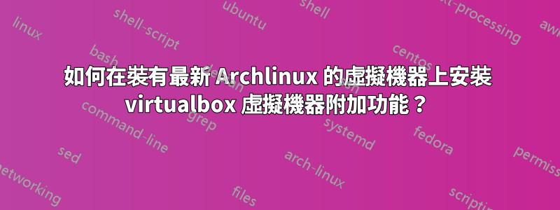 如何在裝有最新 Archlinux 的虛擬機器上安裝 virtualbox 虛擬機器附加功能？