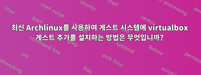 최신 Archlinux를 사용하여 게스트 시스템에 virtualbox 게스트 추가를 설치하는 방법은 무엇입니까?