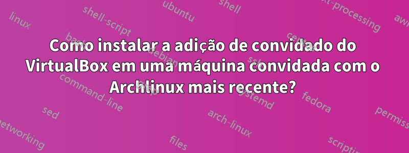 Como instalar a adição de convidado do VirtualBox em uma máquina convidada com o Archlinux mais recente?