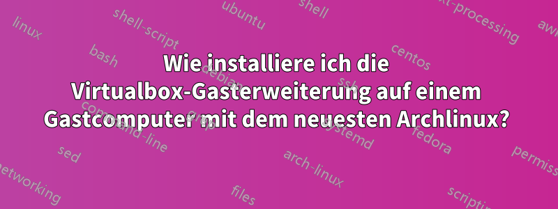Wie installiere ich die Virtualbox-Gasterweiterung auf einem Gastcomputer mit dem neuesten Archlinux?