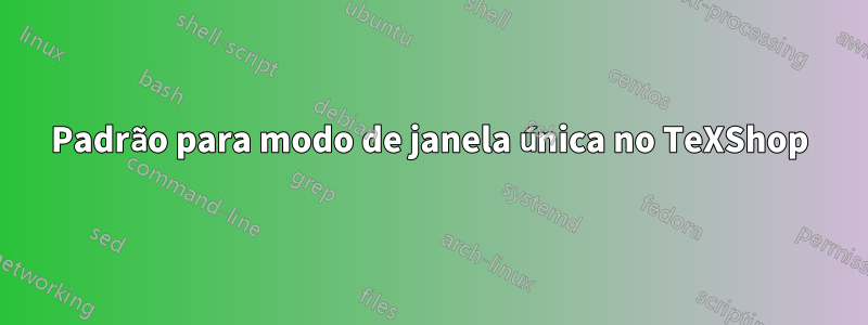 Padrão para modo de janela única no TeXShop