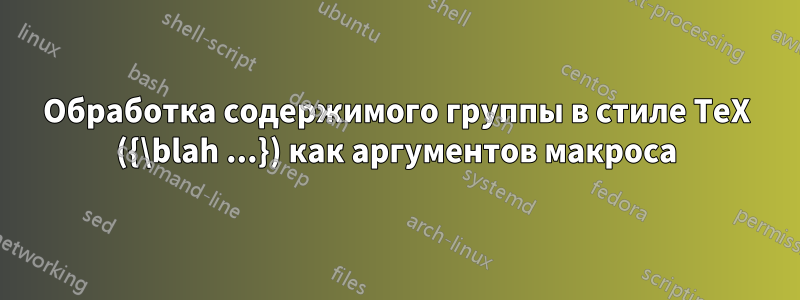 Обработка содержимого группы в стиле TeX ({\blah ...}) как аргументов макроса