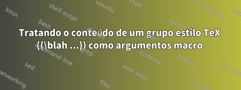 Tratando o conteúdo de um grupo estilo TeX ({\blah ...}) como argumentos macro