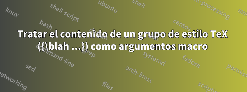 Tratar el contenido de un grupo de estilo TeX ({\blah ...}) como argumentos macro