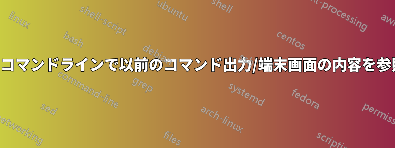 現在のコマンドラインで以前のコマンド出力/端末画面の内容を参照する
