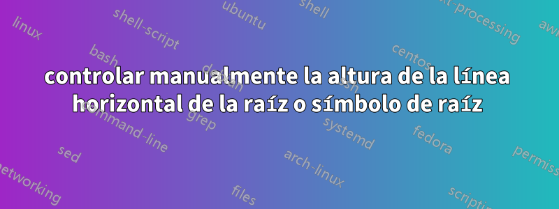 controlar manualmente la altura de la línea horizontal de la raíz o símbolo de raíz