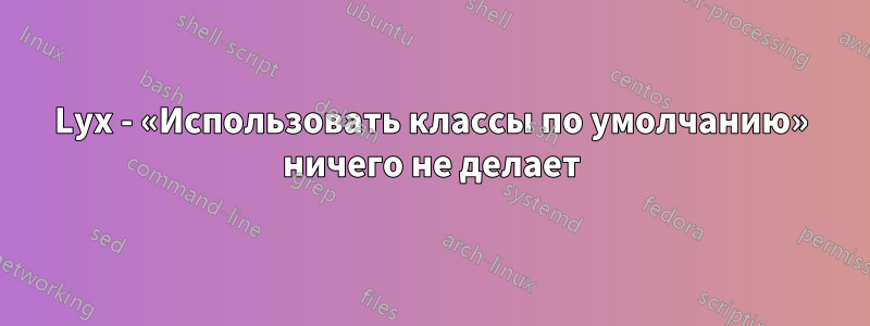 Lyx - «Использовать классы по умолчанию» ничего не делает