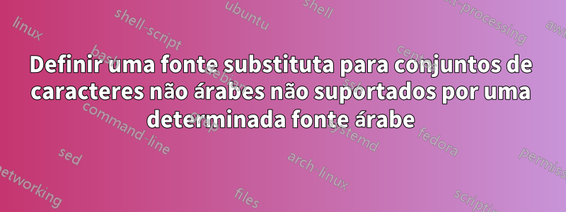 Definir uma fonte substituta para conjuntos de caracteres não árabes não suportados por uma determinada fonte árabe