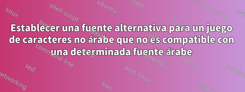 Establecer una fuente alternativa para un juego de caracteres no árabe que no es compatible con una determinada fuente árabe