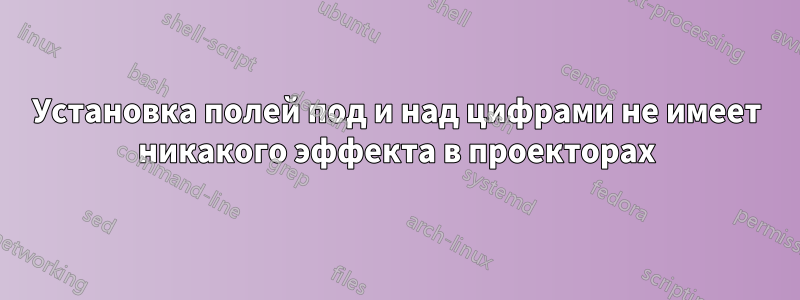 Установка полей под и над цифрами не имеет никакого эффекта в проекторах