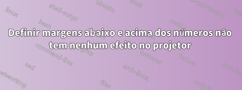 Definir margens abaixo e acima dos números não tem nenhum efeito no projetor