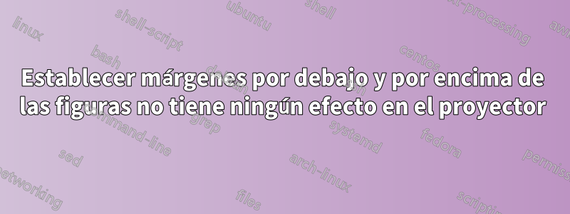 Establecer márgenes por debajo y por encima de las figuras no tiene ningún efecto en el proyector