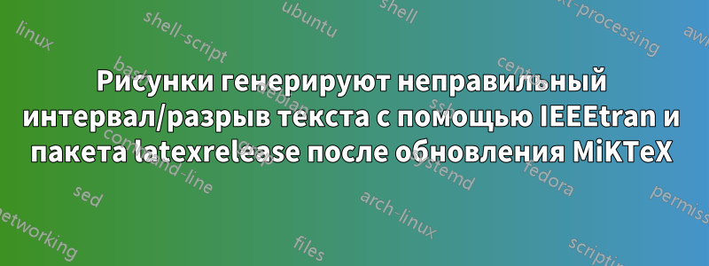 Рисунки генерируют неправильный интервал/разрыв текста с помощью IEEEtran и пакета latexrelease после обновления MiKTeX