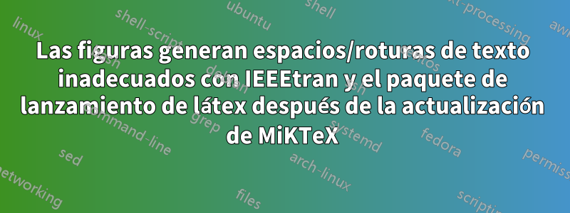 Las figuras generan espacios/roturas de texto inadecuados con IEEEtran y el paquete de lanzamiento de látex después de la actualización de MiKTeX