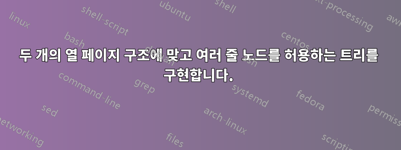 두 개의 열 페이지 구조에 맞고 여러 줄 노드를 허용하는 트리를 구현합니다.