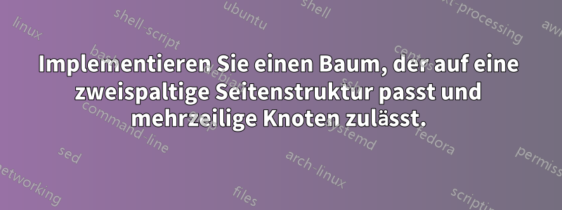 Implementieren Sie einen Baum, der auf eine zweispaltige Seitenstruktur passt und mehrzeilige Knoten zulässt.