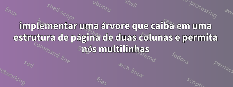 implementar uma árvore que caiba em uma estrutura de página de duas colunas e permita nós multilinhas