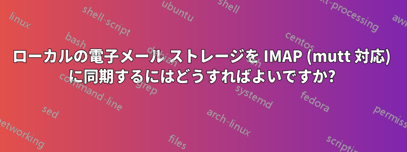 ローカルの電子メール ストレージを IMAP (mutt 対応) に同期するにはどうすればよいですか?