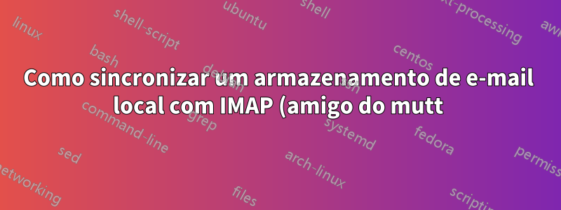 Como sincronizar um armazenamento de e-mail local com IMAP (amigo do mutt)?