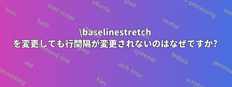 \baselinestretch を変更しても行間隔が変更されないのはなぜですか?