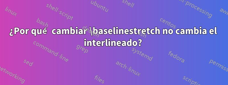 ¿Por qué cambiar \baselinestretch no cambia el interlineado?