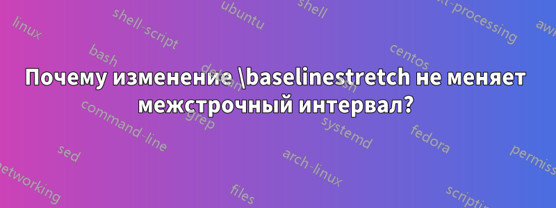 Почему изменение \baselinestretch не меняет межстрочный интервал?