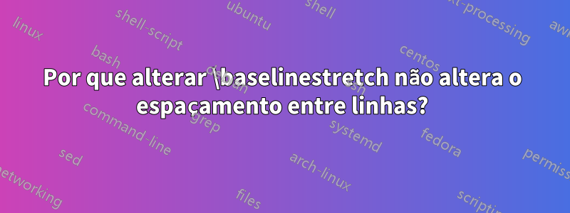 Por que alterar \baselinestretch não altera o espaçamento entre linhas?