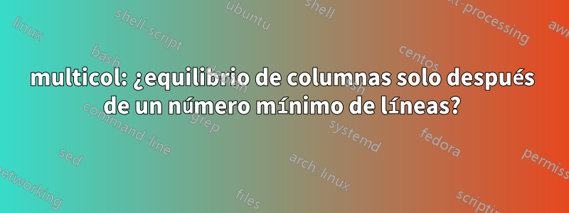 multicol: ¿equilibrio de columnas solo después de un número mínimo de líneas?