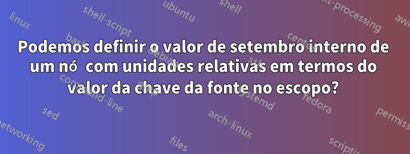 Podemos definir o valor de setembro interno de um nó com unidades relativas em termos do valor da chave da fonte no escopo?