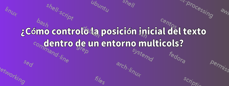 ¿Cómo controlo la posición inicial del texto dentro de un entorno multicols?