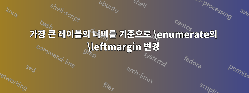 가장 큰 레이블의 너비를 기준으로 \enumerate의 \leftmargin 변경