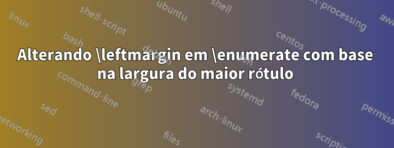 Alterando \leftmargin em \enumerate com base na largura do maior rótulo