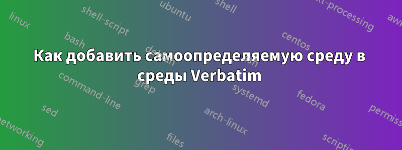 Как добавить самоопределяемую среду в среды Verbatim