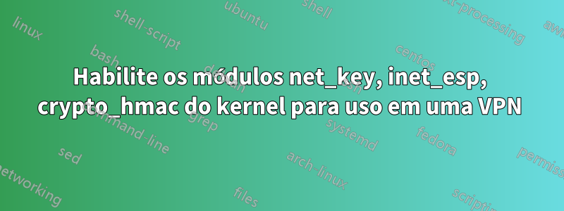 Habilite os módulos net_key, inet_esp, crypto_hmac do kernel para uso em uma VPN