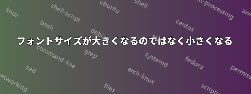 フォントサイズが大きくなるのではなく小さくなる