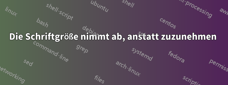 Die Schriftgröße nimmt ab, anstatt zuzunehmen