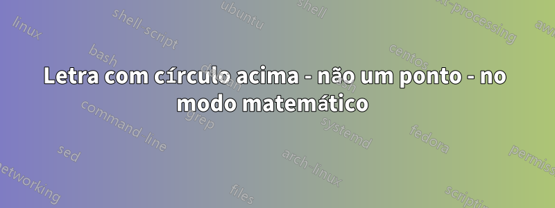 Letra com círculo acima - não um ponto - no modo matemático 