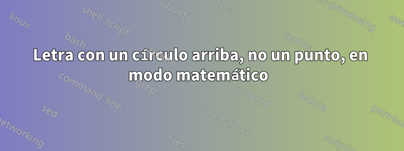 Letra con un círculo arriba, no un punto, en modo matemático 